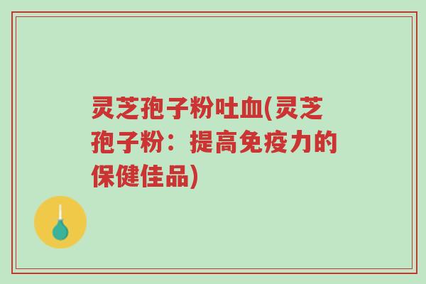 灵芝孢子粉吐血(灵芝孢子粉:提高免疫力的保健佳品)-第1张图片-超越 灵芝孢子粉吐血(灵芝孢子粉:提高免疫力的保健佳品)-第1张图片-超越