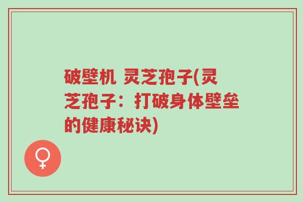 破壁机 灵芝孢子(灵芝孢子:打破身体壁垒的健康秘诀)-第1张图片-超越 破壁机 灵芝孢子(灵芝孢子:打破身体壁垒的健康秘诀)-第1张图片-超越