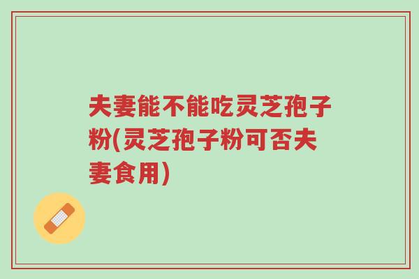 夫妻能不能吃灵芝孢子粉(灵芝孢子粉可否夫妻食用)-第1张图片-超越 夫妻能不能吃灵芝孢子粉(灵芝孢子粉可否夫妻食用)-第1张图片-超越