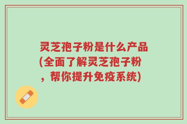 灵芝孢子粉是什么产品(全面了解灵芝孢子粉,帮你提升免疫系统)-第1张图片-超越 灵芝孢子粉是什么产品(全面了解灵芝孢子粉,帮你提升免疫系统)-第1张图片-超越