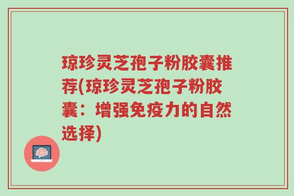 琼珍灵芝孢子粉胶囊推荐(琼珍灵芝孢子粉胶囊:增强免疫力的自然选择)-第1张图片-超越 琼珍灵芝孢子粉胶囊推荐(琼珍灵芝孢子粉胶囊:增强免疫力的自然选择)-第1张图片-超越