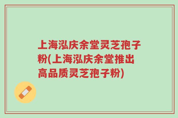 上海泓庆余堂灵芝孢子粉(上海泓庆余堂推出高品质灵芝孢子粉)-第1张图片-超越 上海泓庆余堂灵芝孢子粉(上海泓庆余堂推出高品质灵芝孢子粉)-第1张图片-超越