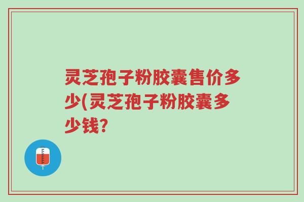 灵芝孢子粉胶囊售价多少(灵芝孢子粉胶囊多少钱?-第1张图片-超越 灵芝孢子粉胶囊售价多少(灵芝孢子粉胶囊多少钱?-第1张图片-超越