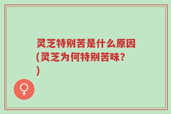 灵芝特别苦是什么原因(灵芝为何特别苦味?)-第1张图片-超越 灵芝特别苦是什么原因(灵芝为何特别苦味?)-第1张图片-超越