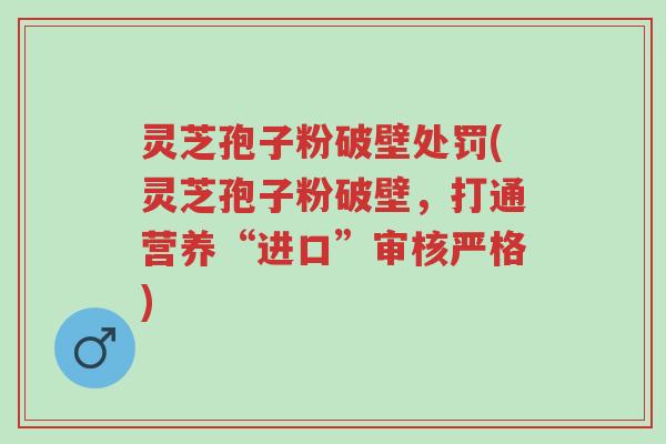 灵芝孢子粉破壁处罚(灵芝孢子粉破壁,打通营养“进口”审核严格)-第1张图片-超越 灵芝孢子粉破壁处罚(灵芝孢子粉破壁,打通营养“进口”审核严格)-第1张图片-超越