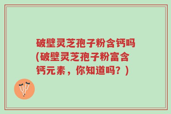 破壁灵芝孢子粉含钙吗(破壁灵芝孢子粉富含钙元素,你知道吗?)-第1张图片-超越 破壁灵芝孢子粉含钙吗(破壁灵芝孢子粉富含钙元素,你知道吗?)-第1张图片-超越