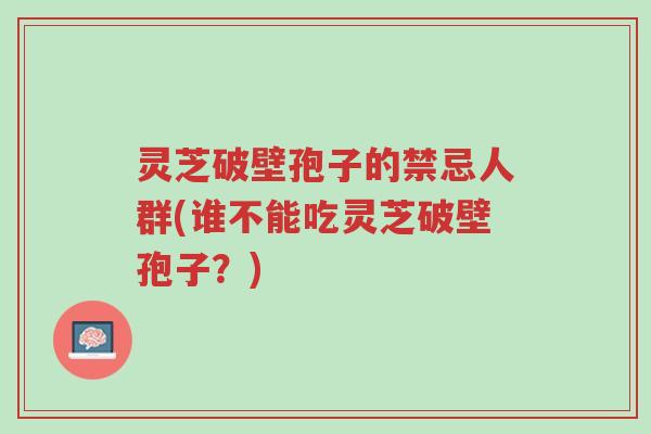 灵芝破壁孢子的禁忌人群(谁不能吃灵芝破壁孢子?)-第1张图片-超越 灵芝破壁孢子的禁忌人群(谁不能吃灵芝破壁孢子?)-第1张图片-超越