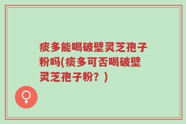 痰多能喝破壁灵芝孢子粉吗(痰多可否喝破壁灵芝孢子粉?)-第1张图片-超越 痰多能喝破壁灵芝孢子粉吗(痰多可否喝破壁灵芝孢子粉?)-第1张图片-超越