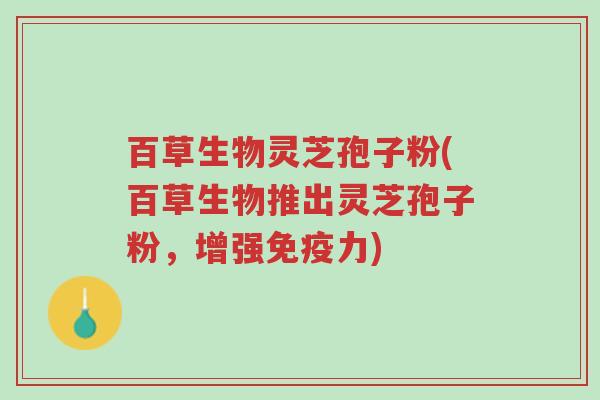 百草生物灵芝孢子粉(百草生物推出灵芝孢子粉,增强免疫力)-第1张图片-超越 百草生物灵芝孢子粉(百草生物推出灵芝孢子粉,增强免疫力)-第1张图片-超越