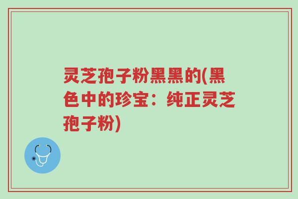 灵芝孢子粉黑黑的(黑色中的珍宝:纯正灵芝孢子粉)-第1张图片-超越 灵芝孢子粉黑黑的(黑色中的珍宝:纯正灵芝孢子粉)-第1张图片-超越