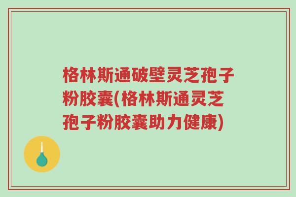 格林斯通破壁灵芝孢子粉胶囊(格林斯通灵芝孢子粉胶囊助力健康)-第1张图片-超越 格林斯通破壁灵芝孢子粉胶囊(格林斯通灵芝孢子粉胶囊助力健康)-第1张图片-超越