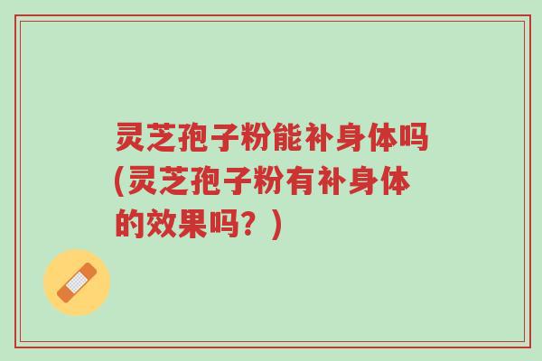 灵芝孢子粉能补身体吗(灵芝孢子粉有补身体的效果吗?)-第1张图片-超越 灵芝孢子粉能补身体吗(灵芝孢子粉有补身体的效果吗?)-第1张图片-超越
