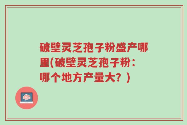 破壁灵芝孢子粉盛产哪里(破壁灵芝孢子粉:哪个地方产量大?)-第1张图片-超越 破壁灵芝孢子粉盛产哪里(破壁灵芝孢子粉:哪个地方产量大?)-第1张图片-超越