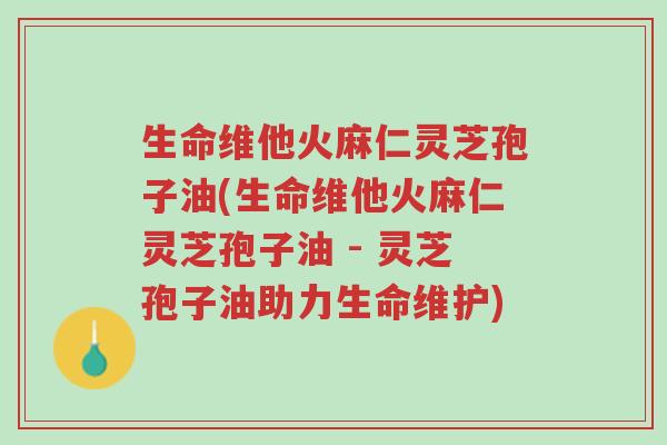 生命维他火麻仁灵芝孢子油(生命维他火麻仁灵芝孢子油 - 灵芝孢子油助力生命维护)-第1张图片-超越 生命维他火麻仁灵芝孢子油(生命维他火麻仁灵芝孢子油 - 灵芝孢子油助力生命维护)-第1张图片-超越