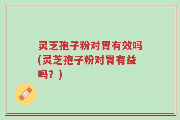 灵芝孢子粉对胃有效吗(灵芝孢子粉对胃有益吗?)-第1张图片-超越 灵芝孢子粉对胃有效吗(灵芝孢子粉对胃有益吗?)-第1张图片-超越