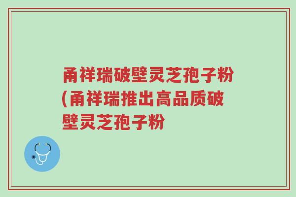 甬祥瑞破壁灵芝孢子粉(甬祥瑞推出高品质破壁灵芝孢子粉-第1张图片-超越 甬祥瑞破壁灵芝孢子粉(甬祥瑞推出高品质破壁灵芝孢子粉-第1张图片-超越