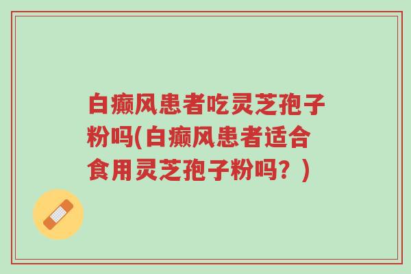 白癫风患者吃灵芝孢子粉吗(白癫风患者适合食用灵芝孢子粉吗?)-第1张图片-超越 白癫风患者吃灵芝孢子粉吗(白癫风患者适合食用灵芝孢子粉吗?)-第1张图片-超越