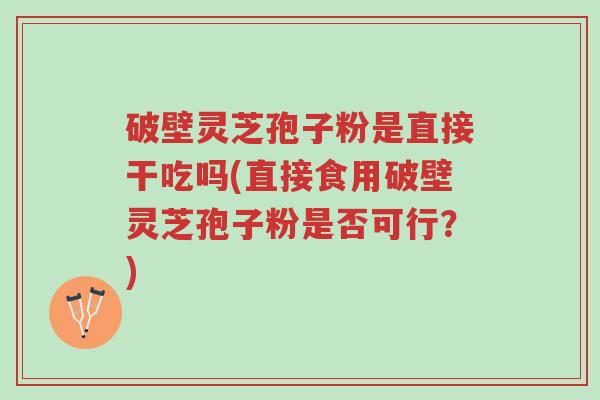破壁灵芝孢子粉是直接干吃吗(直接食用破壁灵芝孢子粉是否可行?)-第1张图片-超越 破壁灵芝孢子粉是直接干吃吗(直接食用破壁灵芝孢子粉是否可行?)-第1张图片-超越