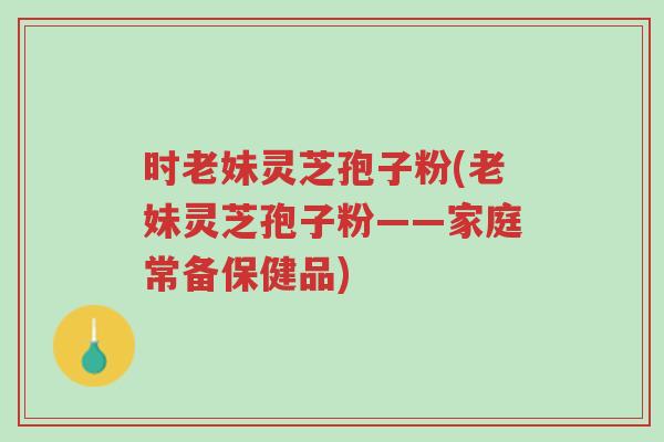 时老妹灵芝孢子粉(老妹灵芝孢子粉——家庭常备保健品)-第1张图片-超越 时老妹灵芝孢子粉(老妹灵芝孢子粉——家庭常备保健品)-第1张图片-超越