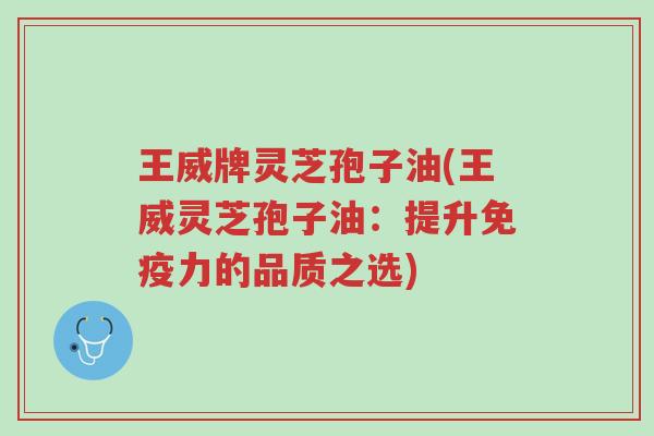 王威牌灵芝孢子油(王威灵芝孢子油:提升免疫力的品质之选)-第1张图片-超越 王威牌灵芝孢子油(王威灵芝孢子油:提升免疫力的品质之选)-第1张图片-超越