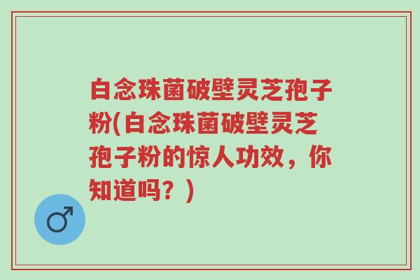 白念珠菌破壁灵芝孢子粉(白念珠菌破壁灵芝孢子粉的惊人功效,你知道吗?)-第1张图片-超越 白念珠菌破壁灵芝孢子粉(白念珠菌破壁灵芝孢子粉的惊人功效,你知道吗?)-第1张图片-超越