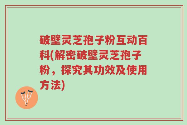破壁灵芝孢子粉互动百科(解密破壁灵芝孢子粉，探究其功效及使用方法)-第1张图片-超越