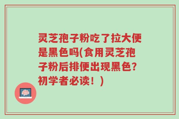 灵芝孢子粉吃了拉大便是黑色吗(食用灵芝孢子粉后排便出现黑色?初学者必读!)-第1张图片-超越 灵芝孢子粉吃了拉大便是黑色吗(食用灵芝孢子粉后排便出现黑色?初学者必读!)-第1张图片-超越