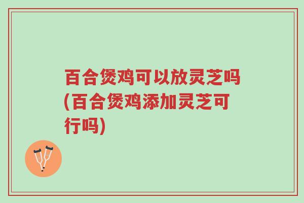 百合煲鸡可以放灵芝吗(百合煲鸡添加灵芝可行吗)-第1张图片-超越 百合煲鸡可以放灵芝吗(百合煲鸡添加灵芝可行吗)-第1张图片-超越