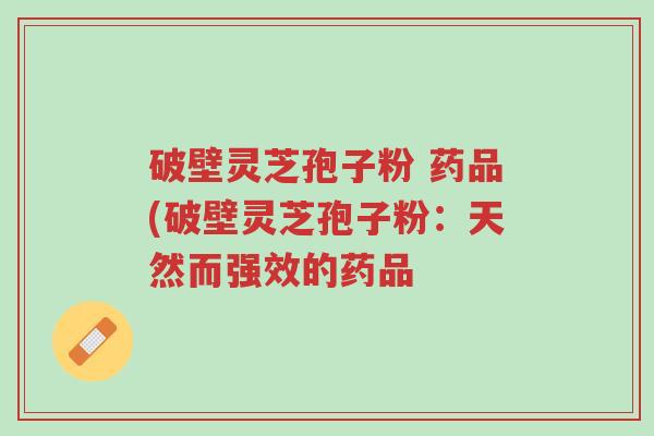 破壁灵芝孢子粉 药品(破壁灵芝孢子粉:天然而强效的药品-第1张图片-超越 破壁灵芝孢子粉 药品(破壁灵芝孢子粉:天然而强效的药品-第1张图片-超越