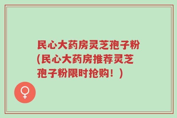 民心大药房灵芝孢子粉(民心大药房推荐灵芝孢子粉限时抢购!)-第1张图片-超越 民心大药房灵芝孢子粉(民心大药房推荐灵芝孢子粉限时抢购!)-第1张图片-超越