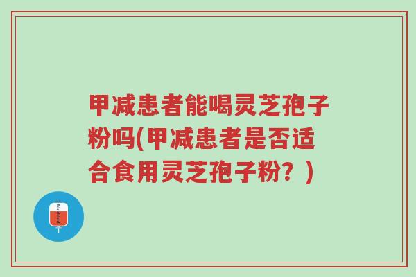 甲减患者能喝灵芝孢子粉吗(甲减患者是否适合食用灵芝孢子粉?)-第1张图片-超越 甲减患者能喝灵芝孢子粉吗(甲减患者是否适合食用灵芝孢子粉?)-第1张图片-超越
