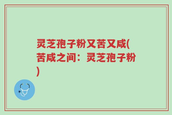 灵芝孢子粉又苦又咸(苦咸之间:灵芝孢子粉)-第1张图片-超越 灵芝孢子粉又苦又咸(苦咸之间:灵芝孢子粉)-第1张图片-超越