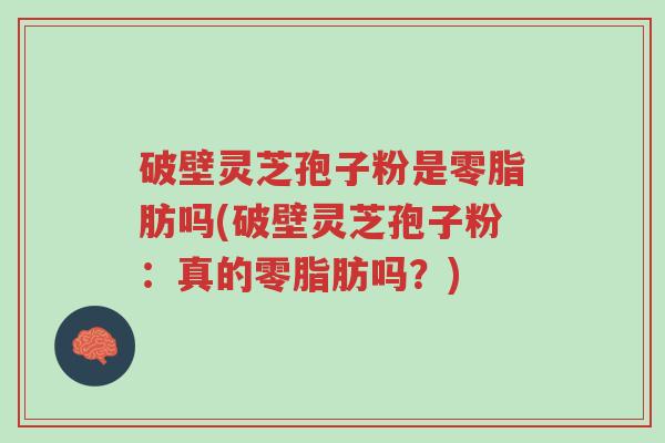 破壁灵芝孢子粉是零脂肪吗(破壁灵芝孢子粉:真的零脂肪吗?)-第1张图片-超越 破壁灵芝孢子粉是零脂肪吗(破壁灵芝孢子粉:真的零脂肪吗?)-第1张图片-超越