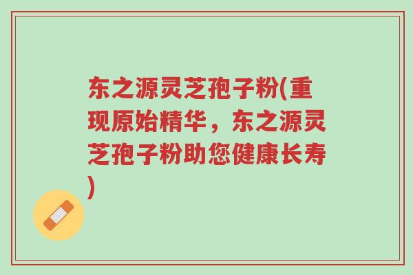 东之源灵芝孢子粉(重现原始精华,东之源灵芝孢子粉助您健康长寿)-第1张图片-超越 东之源灵芝孢子粉(重现原始精华,东之源灵芝孢子粉助您健康长寿)-第1张图片-超越