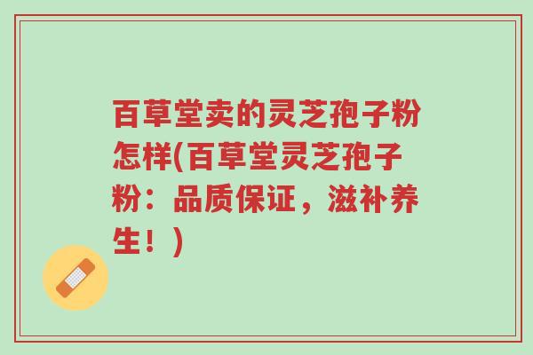 百草堂卖的灵芝孢子粉怎样(百草堂灵芝孢子粉:品质保证,滋补养生!)-第1张图片-超越 百草堂卖的灵芝孢子粉怎样(百草堂灵芝孢子粉:品质保证,滋补养生!)-第1张图片-超越