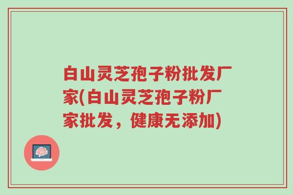 白山灵芝孢子粉批发厂家(白山灵芝孢子粉厂家批发,健康无添加)-第1张图片-超越 白山灵芝孢子粉批发厂家(白山灵芝孢子粉厂家批发,健康无添加)-第1张图片-超越