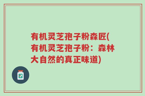 有机灵芝孢子粉森匠(有机灵芝孢子粉:森林大自然的真正味道)-第1张图片-超越 有机灵芝孢子粉森匠(有机灵芝孢子粉:森林大自然的真正味道)-第1张图片-超越