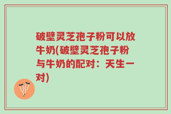 破壁灵芝孢子粉可以放牛奶(破壁灵芝孢子粉与牛奶的配对:天生一对)-第1张图片-超越 破壁灵芝孢子粉可以放牛奶(破壁灵芝孢子粉与牛奶的配对:天生一对)-第1张图片-超越
