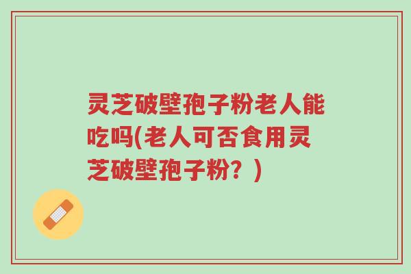 灵芝破壁孢子粉老人能吃吗(老人可否食用灵芝破壁孢子粉?)-第1张图片-超越 灵芝破壁孢子粉老人能吃吗(老人可否食用灵芝破壁孢子粉?)-第1张图片-超越