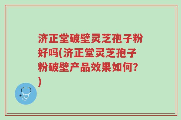 济正堂破壁灵芝孢子粉好吗(济正堂灵芝孢子粉破壁产品效果如何?)-第1张图片-超越 济正堂破壁灵芝孢子粉好吗(济正堂灵芝孢子粉破壁产品效果如何?)-第1张图片-超越