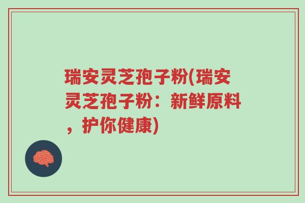 瑞安灵芝孢子粉(瑞安灵芝孢子粉:新鲜原料,护你健康)-第1张图片-超越 瑞安灵芝孢子粉(瑞安灵芝孢子粉:新鲜原料,护你健康)-第1张图片-超越