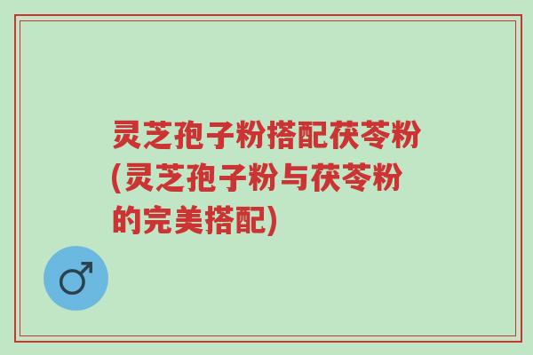 灵芝孢子粉搭配茯苓粉(灵芝孢子粉与茯苓粉的完美搭配)-第1张图片-超越 灵芝孢子粉搭配茯苓粉(灵芝孢子粉与茯苓粉的完美搭配)-第1张图片-超越
