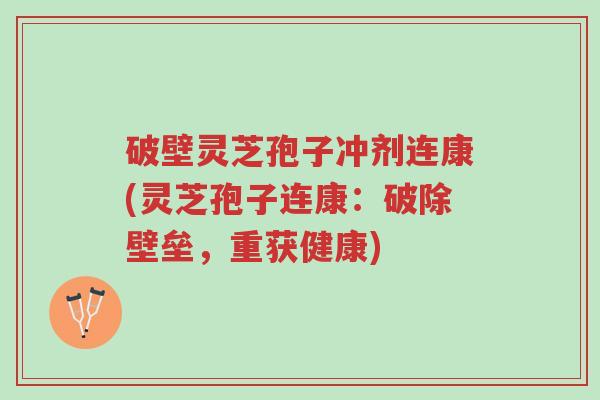 破壁灵芝孢子冲剂连康(灵芝孢子连康：破除壁垒，重获健康)-第1张图片-超越
