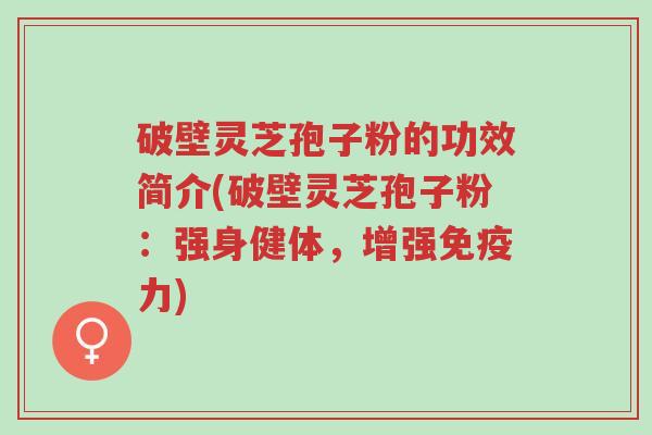 破壁灵芝孢子粉的功效简介(破壁灵芝孢子粉:强身健体,增强免疫力)-第1张图片-超越 破壁灵芝孢子粉的功效简介(破壁灵芝孢子粉:强身健体,增强免疫力)-第1张图片-超越
