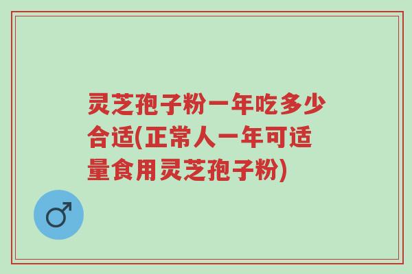灵芝孢子粉一年吃多少合适(正常人一年可适量食用灵芝孢子粉)-第1张图片-超越