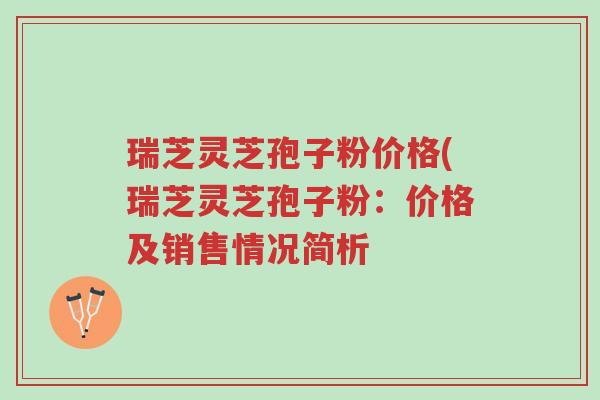 瑞芝灵芝孢子粉价格(瑞芝灵芝孢子粉:价格及销售情况简析-第1张图片-超越 瑞芝灵芝孢子粉价格(瑞芝灵芝孢子粉:价格及销售情况简析-第1张图片-超越