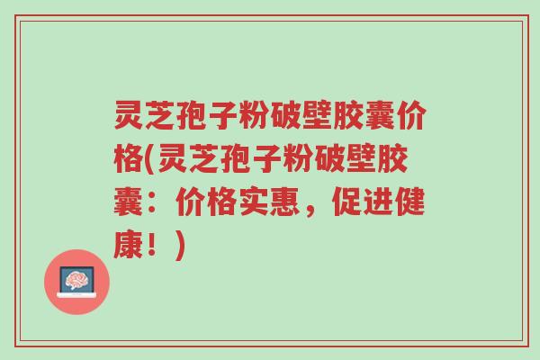 灵芝孢子粉破壁胶囊价格(灵芝孢子粉破壁胶囊:价格实惠,促进健康!)-第1张图片-超越 灵芝孢子粉破壁胶囊价格(灵芝孢子粉破壁胶囊:价格实惠,促进健康!)-第1张图片-超越