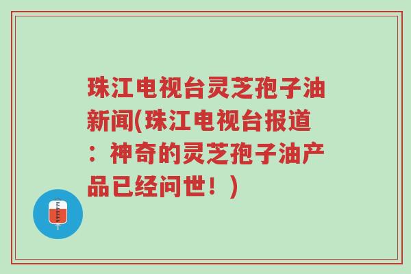 珠江电视台灵芝孢子油新闻(珠江电视台报道:神奇的灵芝孢子油产品已经问世!)-第1张图片-超越 珠江电视台灵芝孢子油新闻(珠江电视台报道:神奇的灵芝孢子油产品已经问世!)-第1张图片-超越
