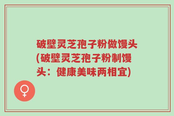 破壁灵芝孢子粉做馒头(破壁灵芝孢子粉制馒头:健康美味两相宜)-第1张图片-超越 破壁灵芝孢子粉做馒头(破壁灵芝孢子粉制馒头:健康美味两相宜)-第1张图片-超越