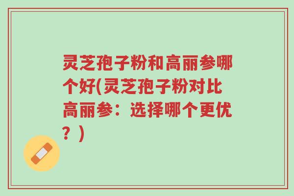 灵芝孢子粉和高丽参哪个好(灵芝孢子粉对比高丽参:选择哪个更优?)-第1张图片-超越 灵芝孢子粉和高丽参哪个好(灵芝孢子粉对比高丽参:选择哪个更优?)-第1张图片-超越